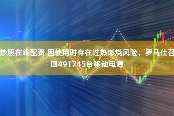 炒股在线配资 因使用时存在过热燃烧风险，罗马仕召回491745台移动电源