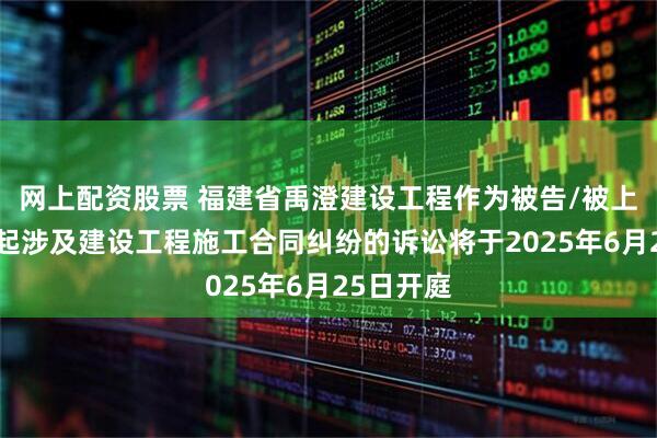 网上配资股票 福建省禹澄建设工程作为被告/被上诉人的1起涉及建设工程施工合同纠纷的诉讼将于2025年6月25日开庭
