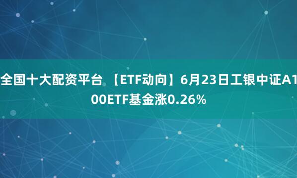 全国十大配资平台 【ETF动向】6月23日工银中证A100ETF基金涨0.26%