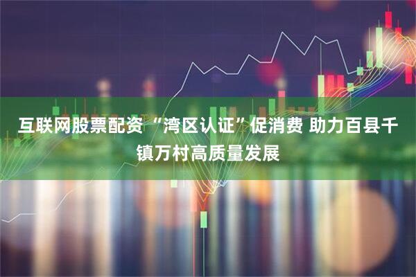 互联网股票配资 “湾区认证”促消费 助力百县千镇万村高质量发展