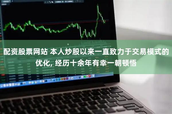 配资股票网站 本人炒股以来一直致力于交易模式的优化, 经历十余年有幸一朝顿悟