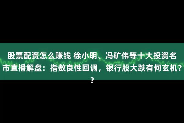 股票配资怎么赚钱 徐小明、冯矿伟等十大投资名市直播解盘：指数良性回调，银行股大跌有何玄机？