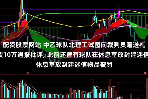 配资股票网站 中乙球队北理工试图向裁判员赠送礼品, 被罚款10万通报批评, 此前还曾有球队在休息室放封建迷信物品被罚