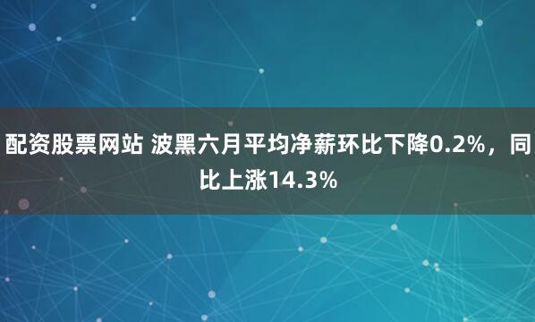 配资股票网站 波黑六月平均净薪环比下降0.2%，同比上涨14.3%