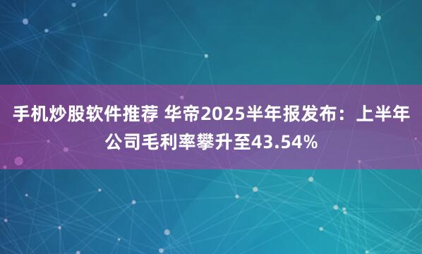 手机炒股软件推荐 华帝2025半年报发布：上半年公司毛利率攀升至43.54%
