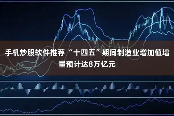 手机炒股软件推荐 “十四五”期间制造业增加值增量预计达8万亿元