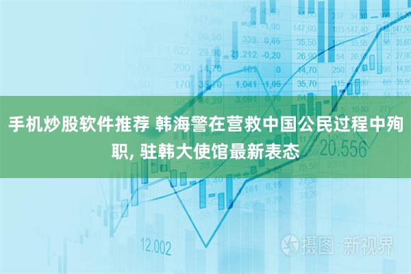 手机炒股软件推荐 韩海警在营救中国公民过程中殉职, 驻韩大使馆最新表态