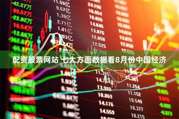 配资股票网站 七大方面数据看8月份中国经济