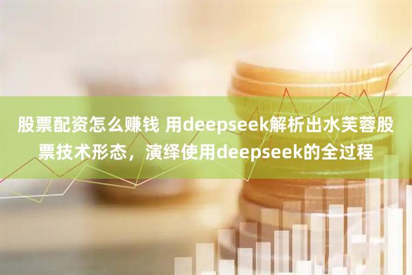 股票配资怎么赚钱 用deepseek解析出水芙蓉股票技术形态,演绎使用deepseek的全过程