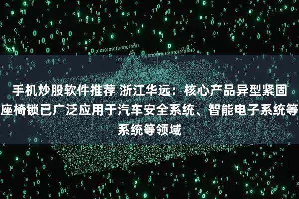 手机炒股软件推荐 浙江华远：核心产品异型紧固件和座椅锁已广泛应用于汽车安全系统、智能电子系统等领域