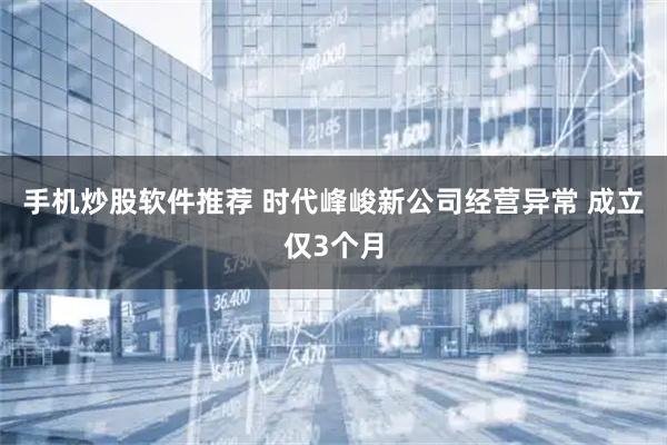 手机炒股软件推荐 时代峰峻新公司经营异常 成立仅3个月